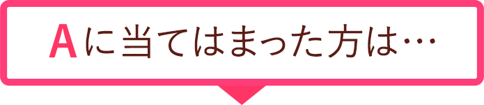 Aに当てはまった方は…