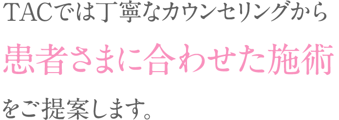 TACでは丁寧なカウンセリングから患者さまに合わせた施術をご提案します。