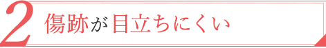 02.傷跡が目立ちにくい