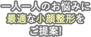 一人一人のお悩みに最適な小顔整形をご提案！