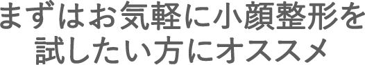 まずはお気軽に小顔整形を試したい方にオススメ