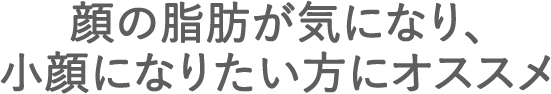 顔の脂肪が気になり、小顔になりたい方にオススメ