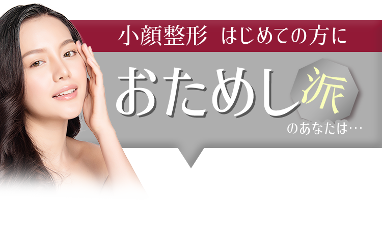 小顔整形 はじめての方に おためし派のあなたは...