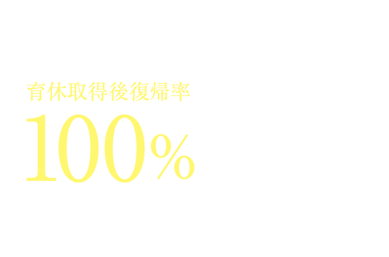 産休・育休制度|育休取得後復帰率100%|時短勤務など、復帰後の働き方も調整可能!